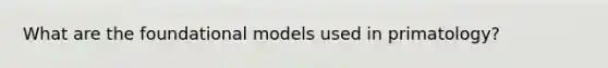 What are the foundational models used in primatology?