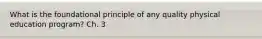 What is the foundational principle of any quality physical education program? Ch. 3