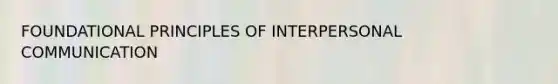 FOUNDATIONAL PRINCIPLES OF INTERPERSONAL COMMUNICATION