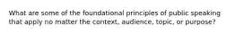 What are some of the foundational principles of public speaking that apply no matter the context, audience, topic, or purpose?