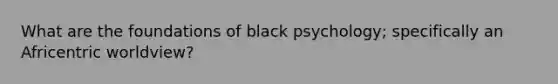 What are the foundations of black psychology; specifically an Africentric worldview?