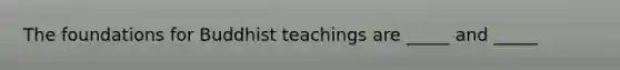 The foundations for Buddhist teachings are _____ and _____