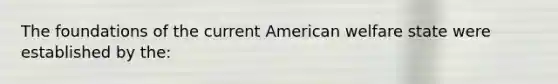 The foundations of the current American welfare state were established by the: