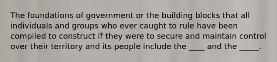 The foundations of government or the building blocks that all individuals and groups who ever caught to rule have been compiled to construct if they were to secure and maintain control over their territory and its people include the ____ and the _____.