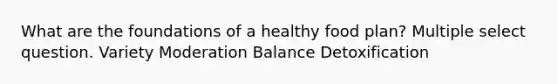 What are the foundations of a healthy food plan? Multiple select question. Variety Moderation Balance Detoxification