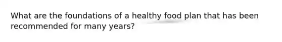 What are the foundations of a healthy food plan that has been recommended for many years?