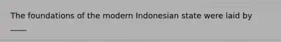 The foundations of the modern Indonesian state were laid by ____