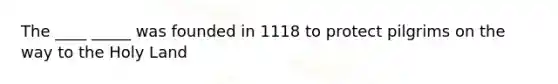 The ____ _____ was founded in 1118 to protect pilgrims on the way to the Holy Land