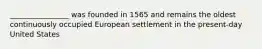 ________________ was founded in 1565 and remains the oldest continuously occupied European settlement in the present-day United States