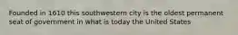 Founded in 1610 this southwestern city is the oldest permanent seat of government in what is today the United States