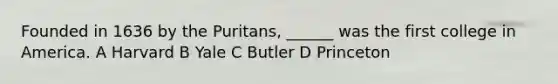 Founded in 1636 by the Puritans, ______ was the first college in America. A Harvard B Yale C Butler D Princeton
