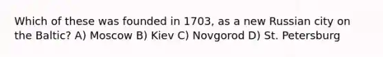 Which of these was founded in 1703, as a new Russian city on the Baltic? A) Moscow B) Kiev C) Novgorod D) St. Petersburg