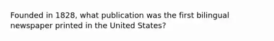 Founded in 1828, what publication was the first bilingual newspaper printed in the United States?