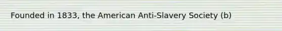 Founded in 1833, the American Anti-Slavery Society (b)