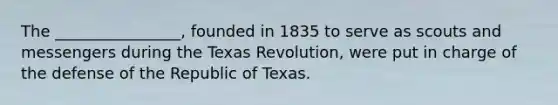 The ________________, founded in 1835 to serve as scouts and messengers during the Texas Revolution, were put in charge of the defense of the Republic of Texas.