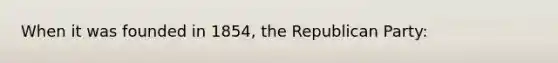 When it was founded in 1854, the Republican Party: