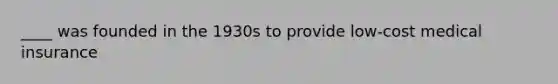 ____ was founded in the 1930s to provide low-cost medical insurance