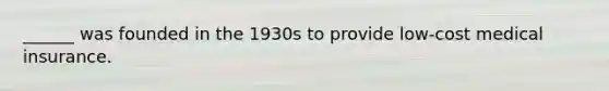 ______ was founded in the 1930s to provide low-cost medical insurance.