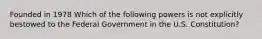 Founded in 1978 Which of the following powers is not explicitly bestowed to the Federal Government in the U.S. Constitution?