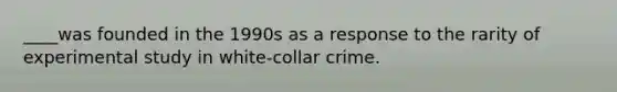 ____was founded in the 1990s as a response to the rarity of experimental study in white-collar crime.