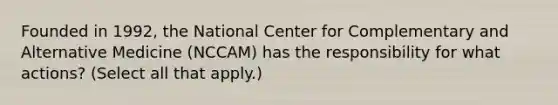 Founded in 1992, the National Center for Complementary and Alternative Medicine (NCCAM) has the responsibility for what actions? (Select all that apply.)