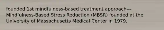 founded 1st mindfulness-based treatment approach---Mindfulness-Based Stress Reduction (MBSR) founded at the University of Massachusetts Medical Center in 1979.