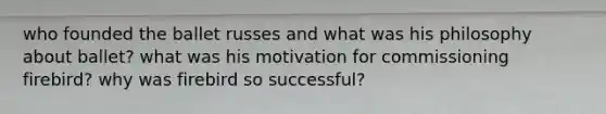 who founded the ballet russes and what was his philosophy about ballet? what was his motivation for commissioning firebird? why was firebird so successful?