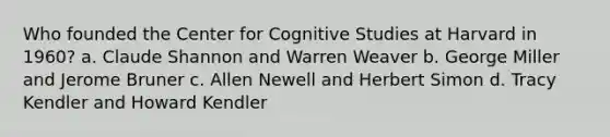 Who founded the Center for Cognitive Studies at Harvard in 1960? a. Claude Shannon and Warren Weaver b. George Miller and Jerome Bruner c. Allen Newell and Herbert Simon d. Tracy Kendler and Howard Kendler