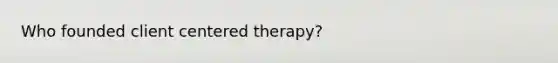 Who founded client centered therapy?