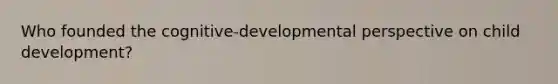 Who founded the cognitive-developmental perspective on child development?