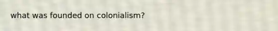 what was founded on colonialism?