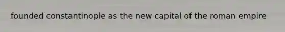 founded constantinople as the new capital of the roman empire