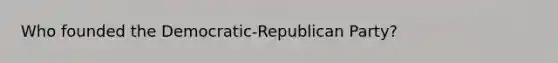 Who founded the Democratic-Republican Party?