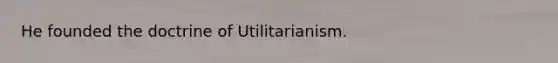 He founded the doctrine of Utilitarianism.