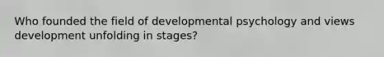 Who founded the field of developmental psychology and views development unfolding in stages?