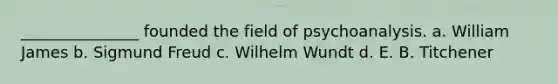 _______________ founded the field of psychoanalysis. a. William James b. Sigmund Freud c. Wilhelm Wundt d. E. B. Titchener