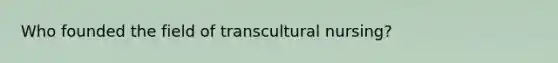 Who founded the field of transcultural nursing?