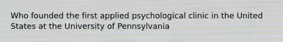 Who founded the first applied psychological clinic in the United States at the University of Pennsylvania