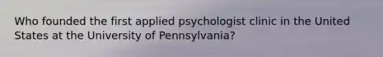 Who founded the first applied psychologist clinic in the United States at the University of Pennsylvania?