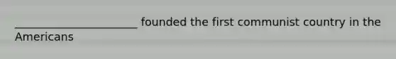 ______________________ founded the first communist country in the Americans