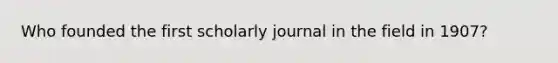 Who founded the first scholarly journal in the field in 1907?