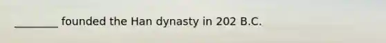 ________ founded the Han dynasty in 202 B.C.