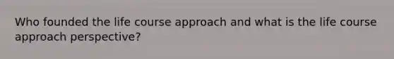 Who founded the life course approach and what is the life course approach perspective?