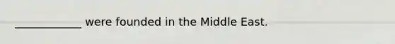 ____________ were founded in the Middle East.