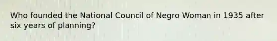 Who founded the National Council of Negro Woman in 1935 after six years of planning?