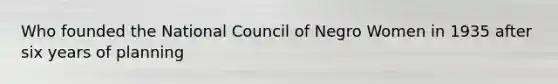 Who founded the National Council of Negro Women in 1935 after six years of planning