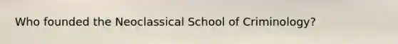 Who founded the Neoclassical School of Criminology?