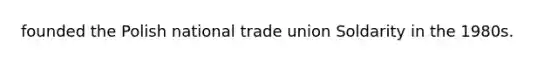 founded the Polish national trade union Soldarity in the 1980s.