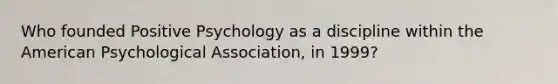 Who founded Positive Psychology as a discipline within the American Psychological Association, in 1999?