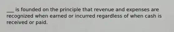 ___ is founded on the principle that revenue and expenses are recognized when earned or incurred regardless of when cash is received or paid.